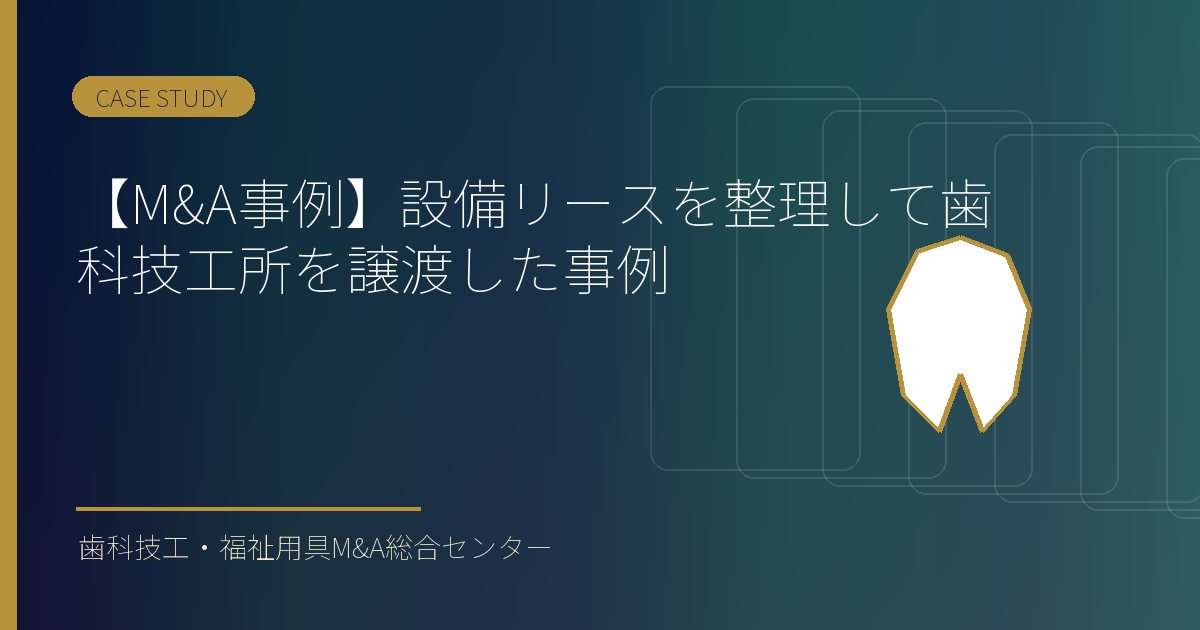 【M&A事例】設備リースを整理して歯科技工所を譲渡した事例